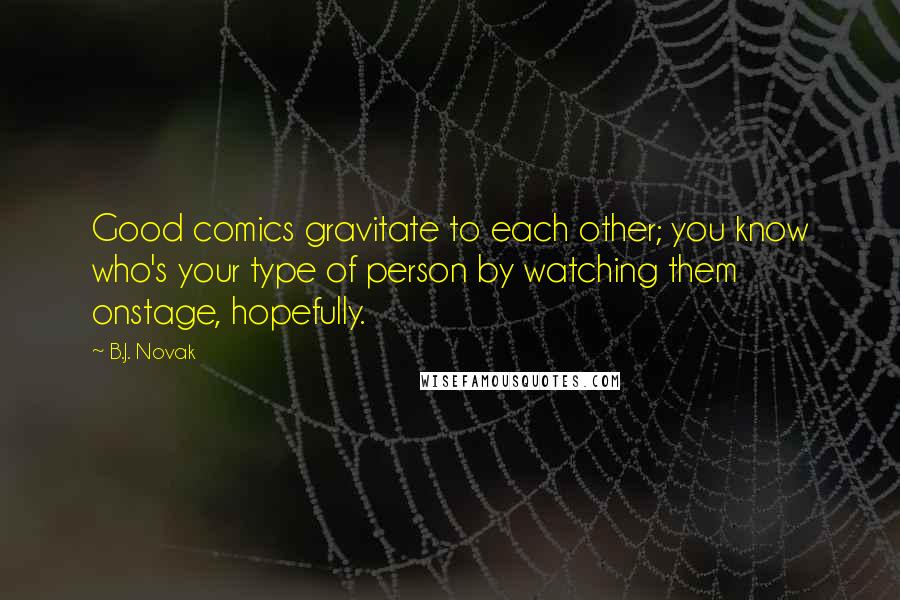 B.J. Novak Quotes: Good comics gravitate to each other; you know who's your type of person by watching them onstage, hopefully.