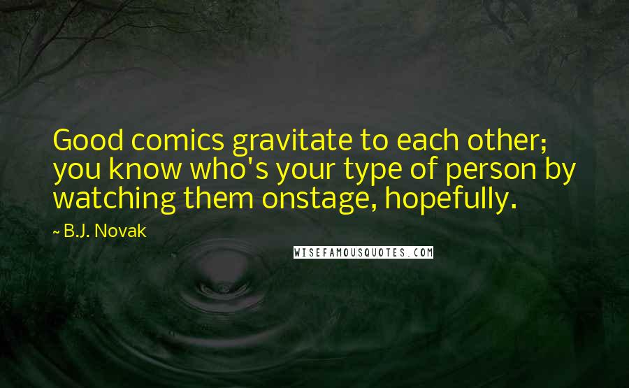 B.J. Novak Quotes: Good comics gravitate to each other; you know who's your type of person by watching them onstage, hopefully.