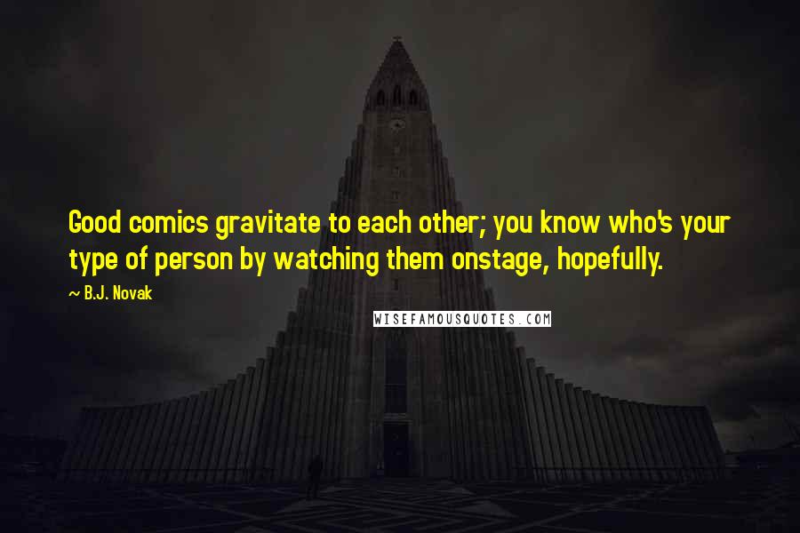 B.J. Novak Quotes: Good comics gravitate to each other; you know who's your type of person by watching them onstage, hopefully.