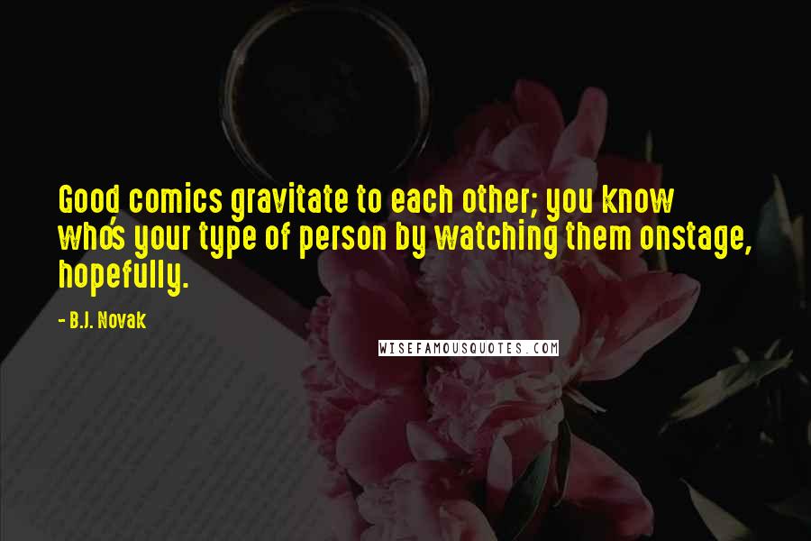 B.J. Novak Quotes: Good comics gravitate to each other; you know who's your type of person by watching them onstage, hopefully.