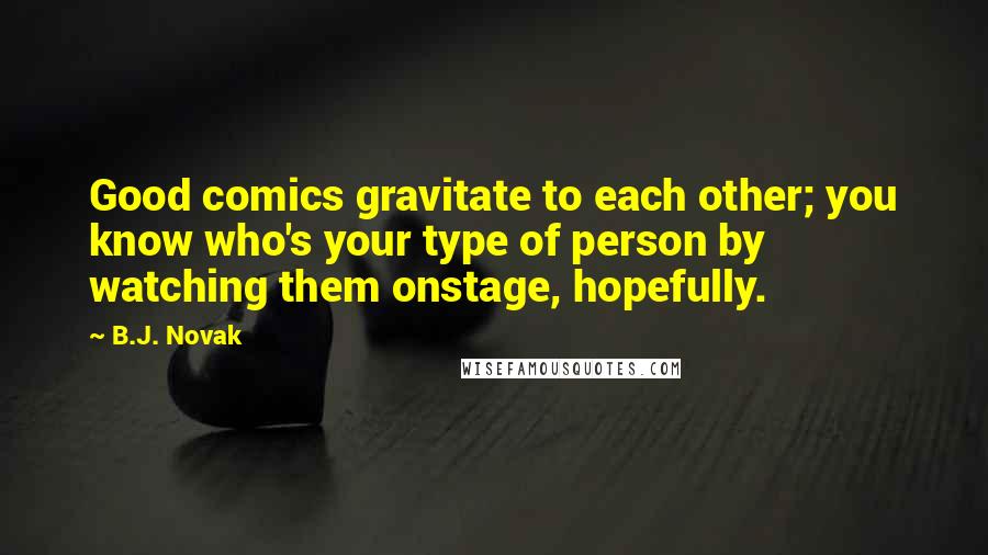 B.J. Novak Quotes: Good comics gravitate to each other; you know who's your type of person by watching them onstage, hopefully.