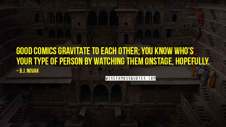 B.J. Novak Quotes: Good comics gravitate to each other; you know who's your type of person by watching them onstage, hopefully.