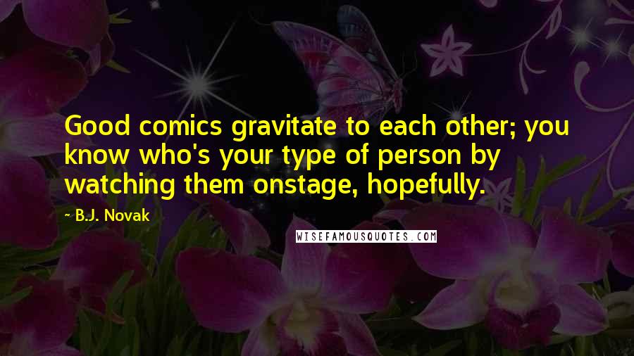 B.J. Novak Quotes: Good comics gravitate to each other; you know who's your type of person by watching them onstage, hopefully.