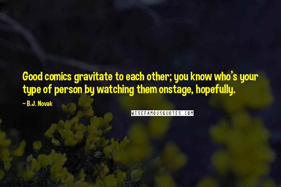 B.J. Novak Quotes: Good comics gravitate to each other; you know who's your type of person by watching them onstage, hopefully.