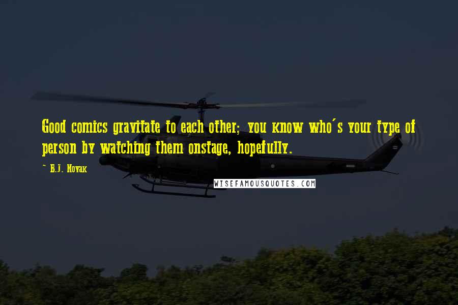 B.J. Novak Quotes: Good comics gravitate to each other; you know who's your type of person by watching them onstage, hopefully.