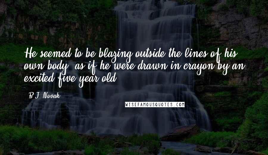 B.J. Novak Quotes: He seemed to be blazing outside the lines of his own body, as if he were drawn in crayon by an excited five-year-old;