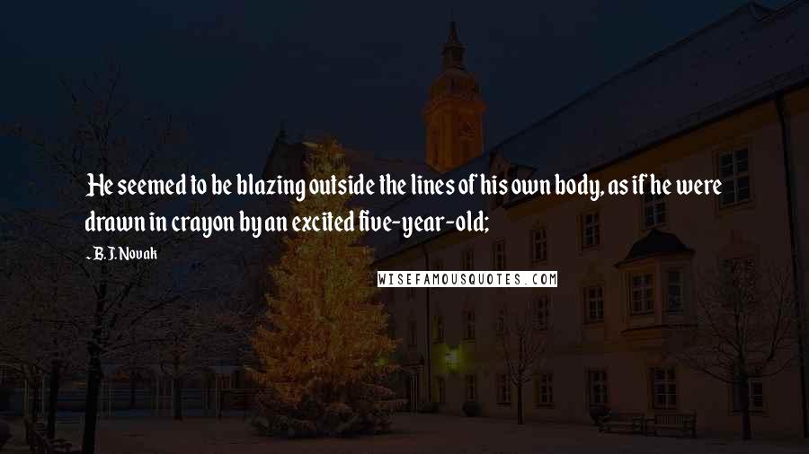 B.J. Novak Quotes: He seemed to be blazing outside the lines of his own body, as if he were drawn in crayon by an excited five-year-old;