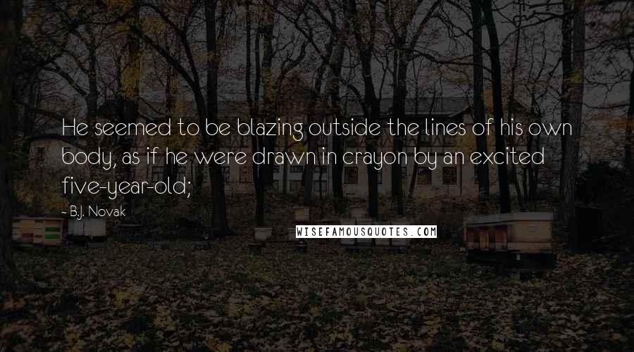 B.J. Novak Quotes: He seemed to be blazing outside the lines of his own body, as if he were drawn in crayon by an excited five-year-old;