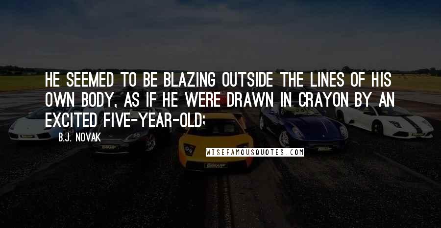 B.J. Novak Quotes: He seemed to be blazing outside the lines of his own body, as if he were drawn in crayon by an excited five-year-old;