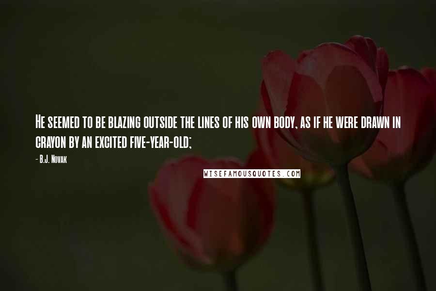 B.J. Novak Quotes: He seemed to be blazing outside the lines of his own body, as if he were drawn in crayon by an excited five-year-old;