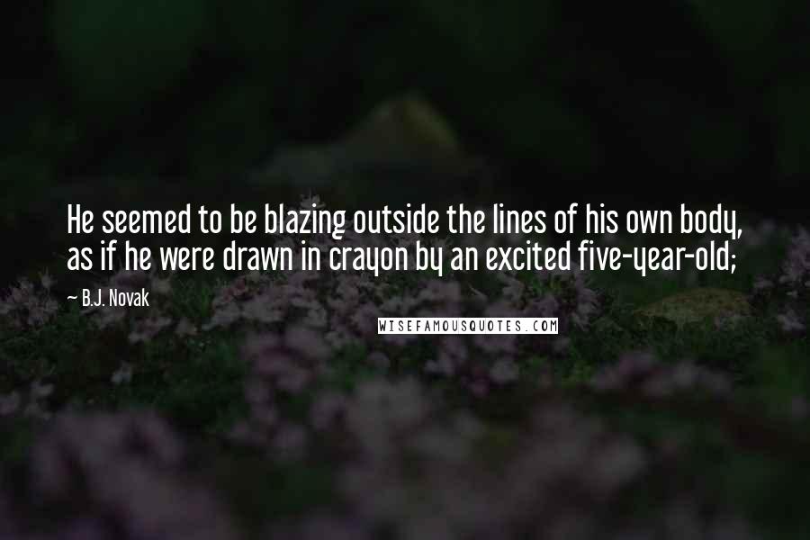 B.J. Novak Quotes: He seemed to be blazing outside the lines of his own body, as if he were drawn in crayon by an excited five-year-old;