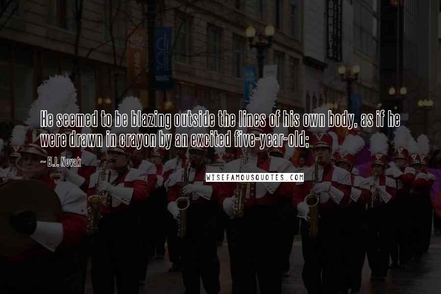 B.J. Novak Quotes: He seemed to be blazing outside the lines of his own body, as if he were drawn in crayon by an excited five-year-old;