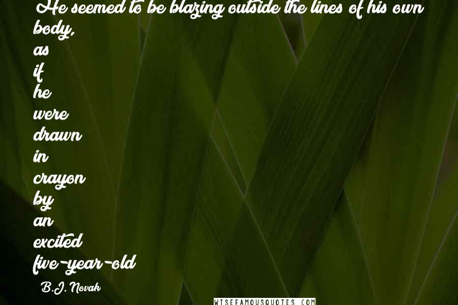 B.J. Novak Quotes: He seemed to be blazing outside the lines of his own body, as if he were drawn in crayon by an excited five-year-old;