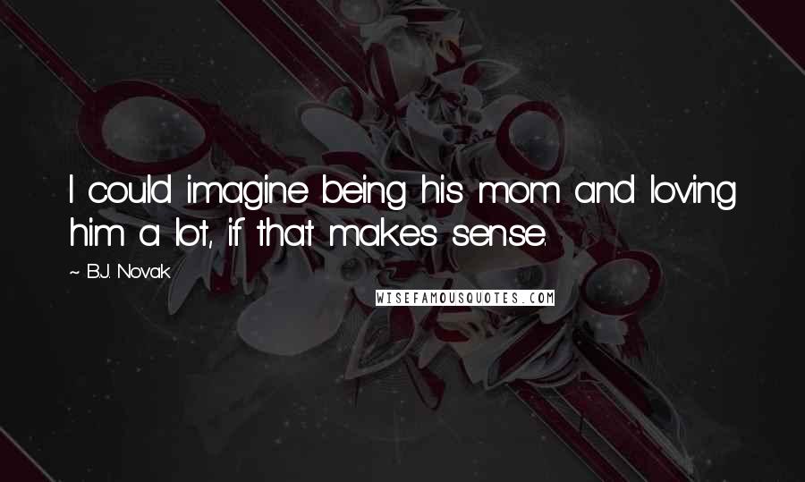 B.J. Novak Quotes: I could imagine being his mom and loving him a lot, if that makes sense.