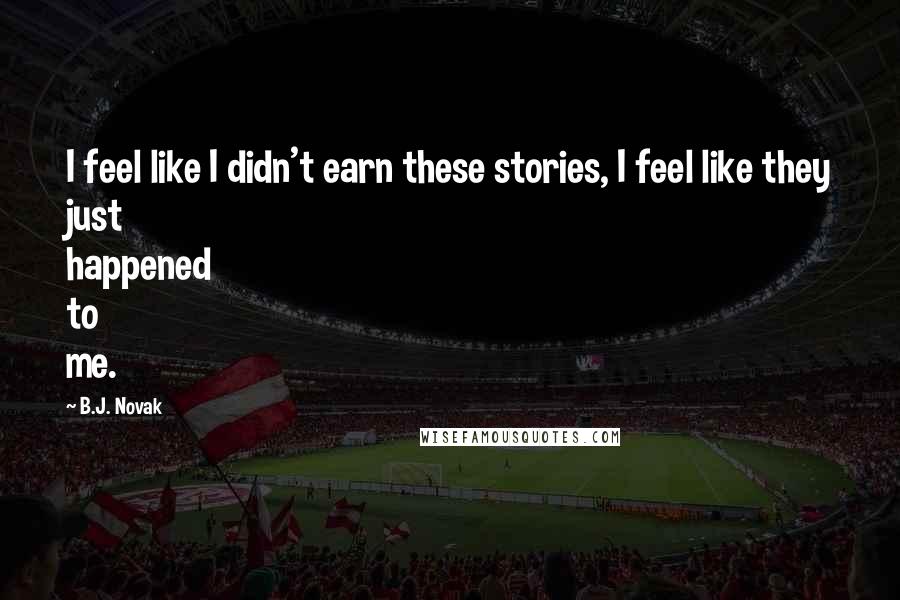 B.J. Novak Quotes: I feel like I didn't earn these stories, I feel like they just happened to me.
