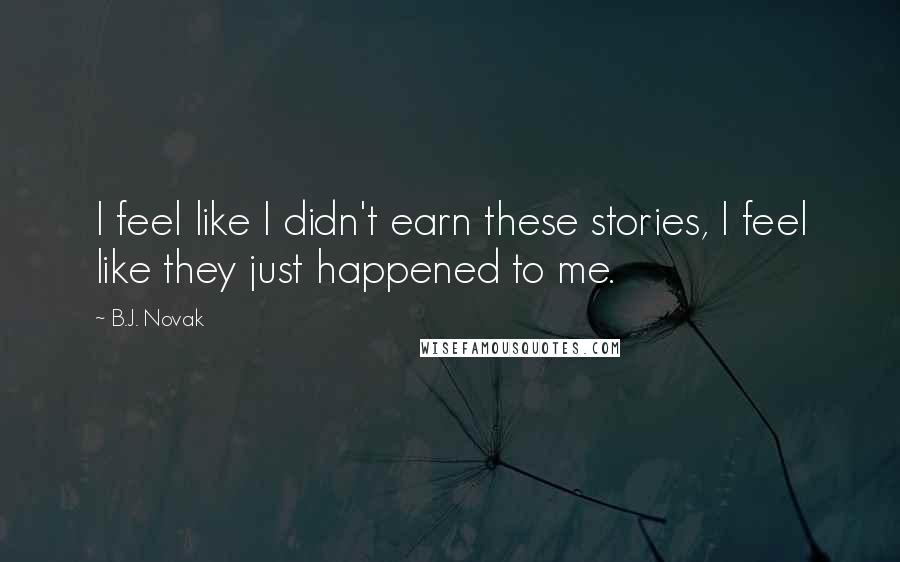 B.J. Novak Quotes: I feel like I didn't earn these stories, I feel like they just happened to me.