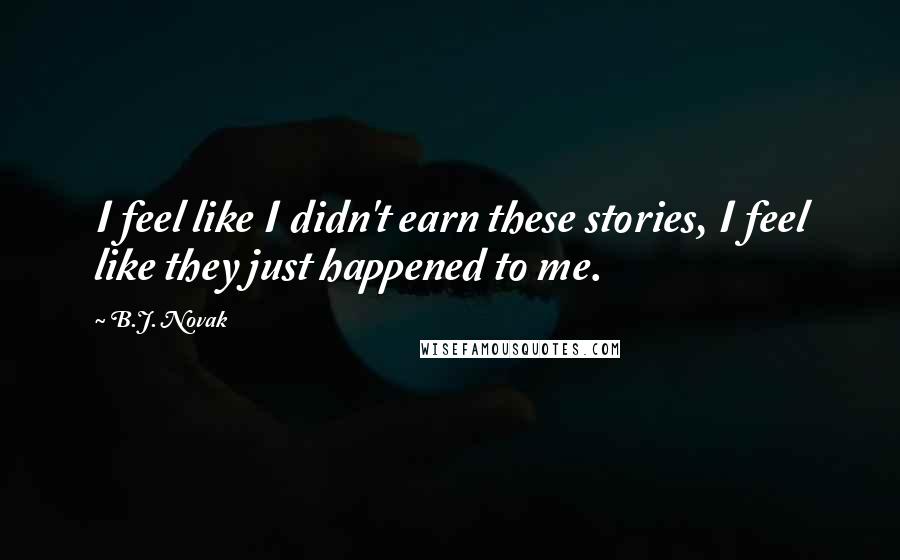 B.J. Novak Quotes: I feel like I didn't earn these stories, I feel like they just happened to me.