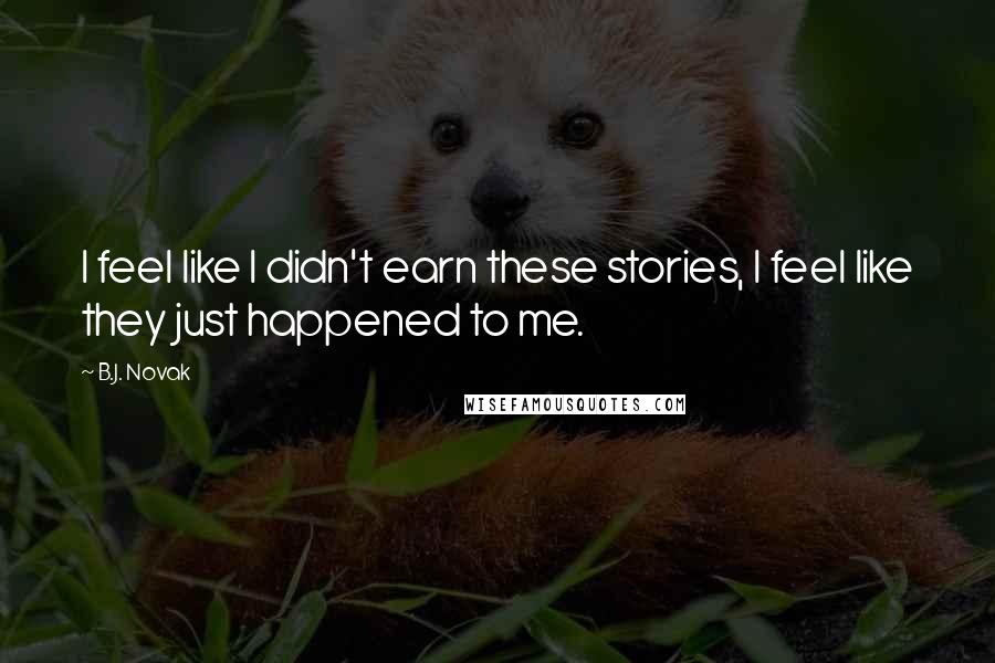 B.J. Novak Quotes: I feel like I didn't earn these stories, I feel like they just happened to me.