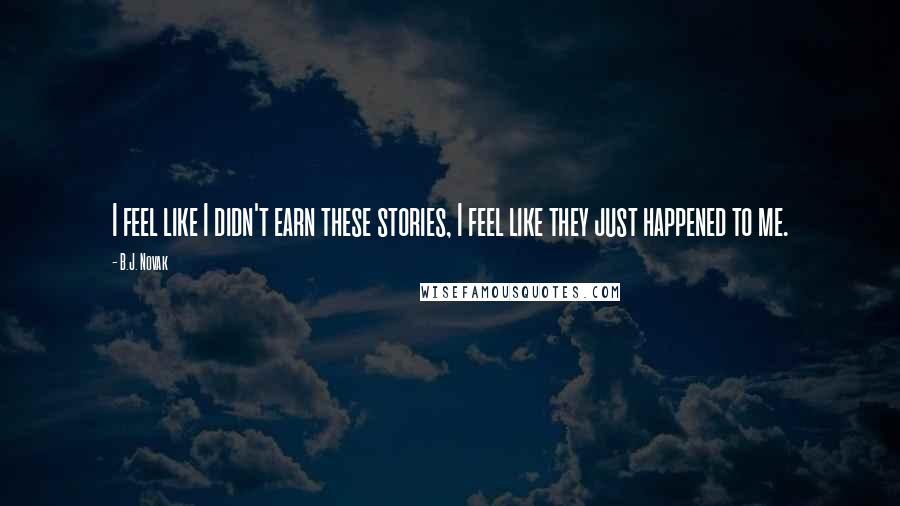 B.J. Novak Quotes: I feel like I didn't earn these stories, I feel like they just happened to me.