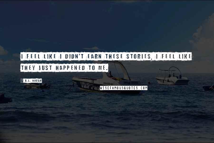 B.J. Novak Quotes: I feel like I didn't earn these stories, I feel like they just happened to me.
