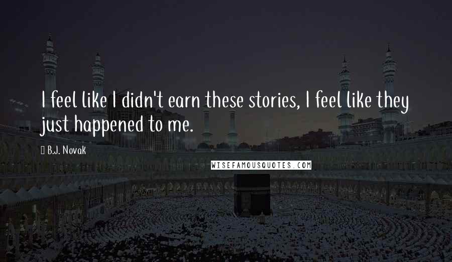 B.J. Novak Quotes: I feel like I didn't earn these stories, I feel like they just happened to me.