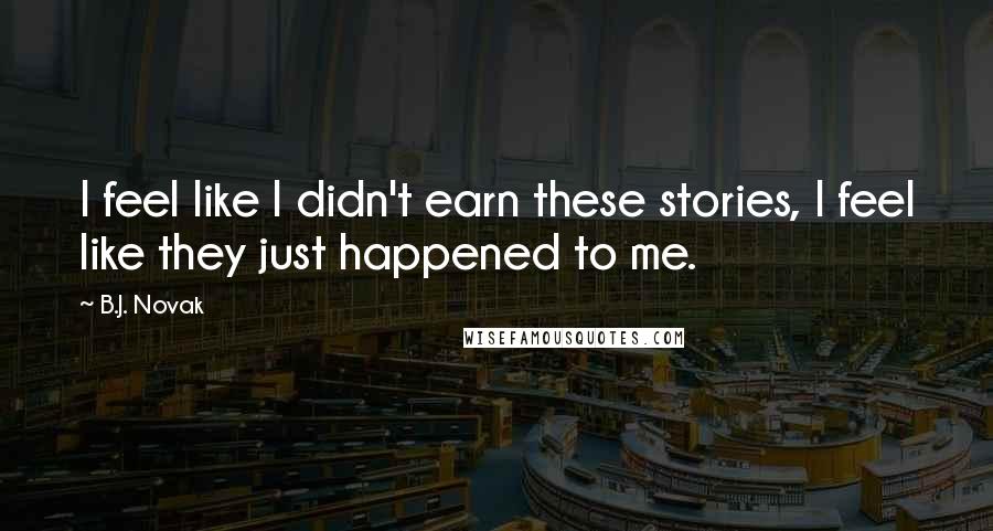B.J. Novak Quotes: I feel like I didn't earn these stories, I feel like they just happened to me.