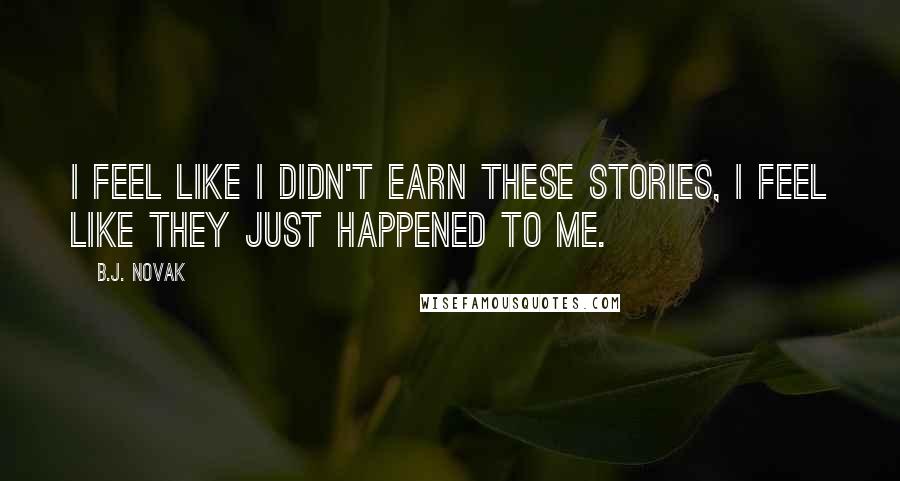 B.J. Novak Quotes: I feel like I didn't earn these stories, I feel like they just happened to me.