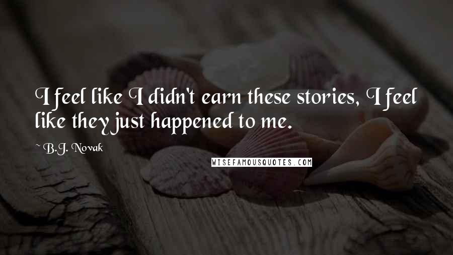 B.J. Novak Quotes: I feel like I didn't earn these stories, I feel like they just happened to me.