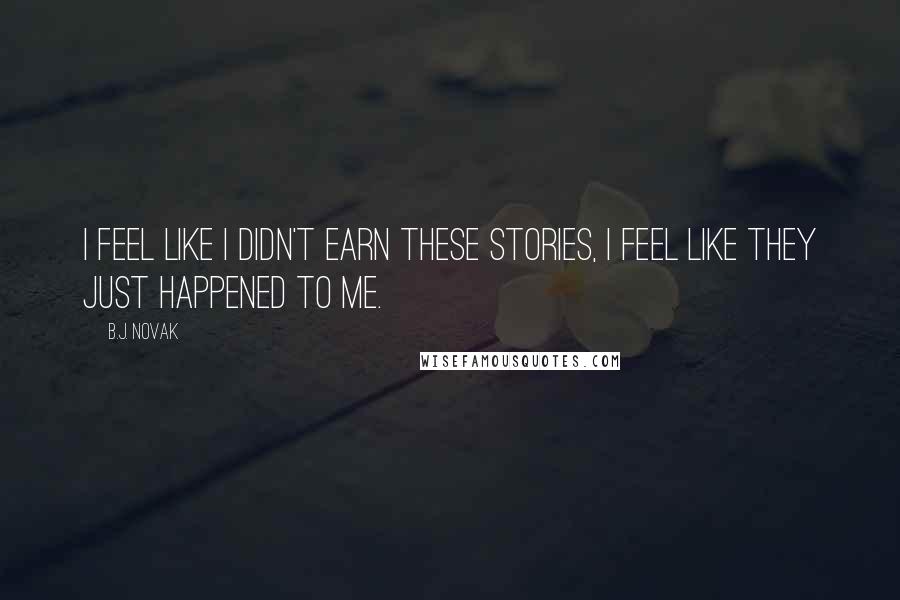 B.J. Novak Quotes: I feel like I didn't earn these stories, I feel like they just happened to me.