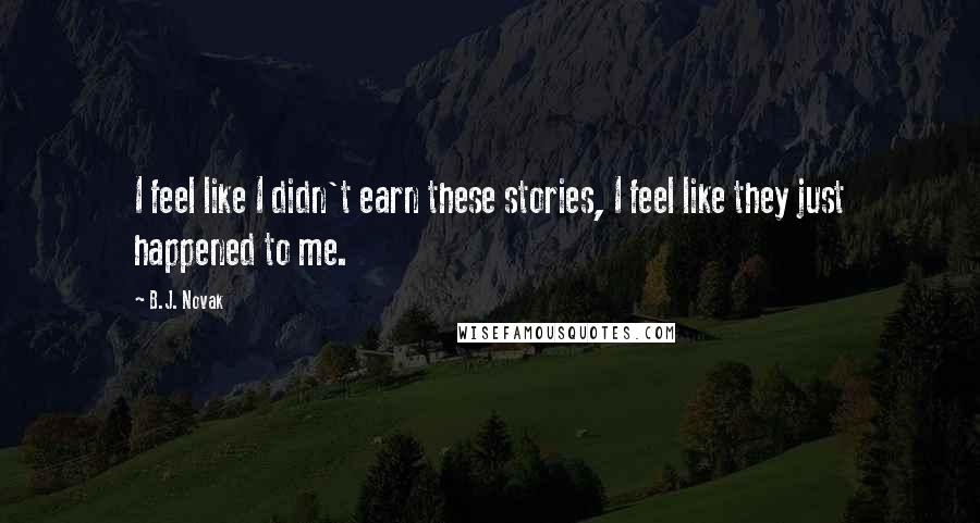 B.J. Novak Quotes: I feel like I didn't earn these stories, I feel like they just happened to me.