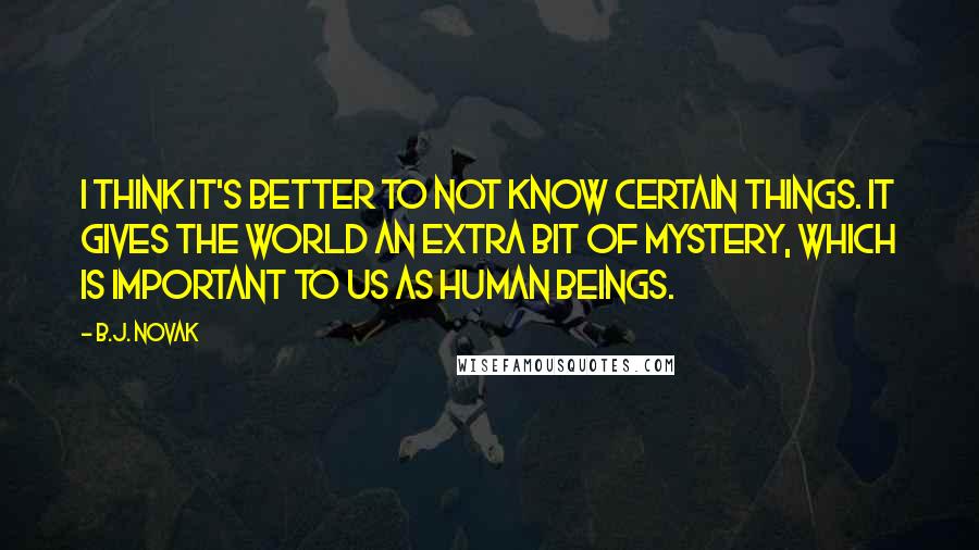 B.J. Novak Quotes: I think it's better to not know certain things. It gives the world an extra bit of mystery, which is important to us as human beings.
