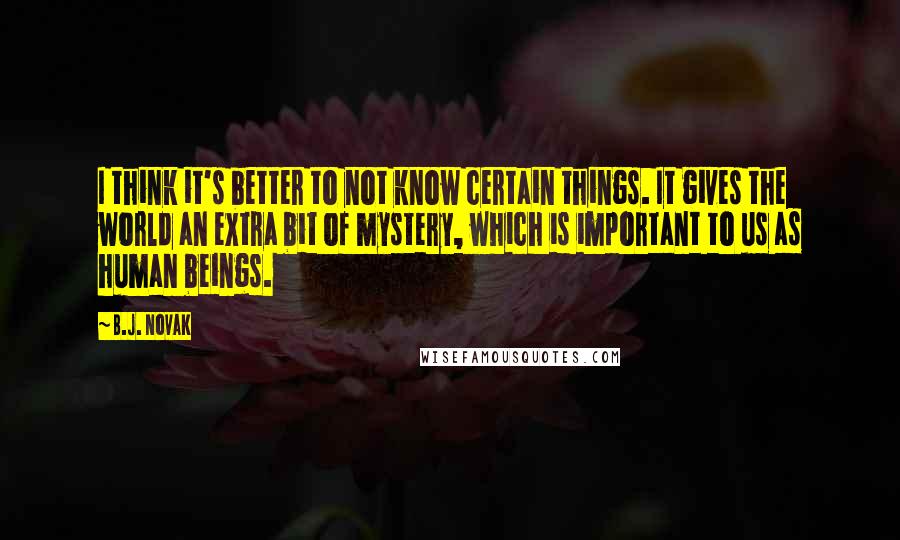 B.J. Novak Quotes: I think it's better to not know certain things. It gives the world an extra bit of mystery, which is important to us as human beings.