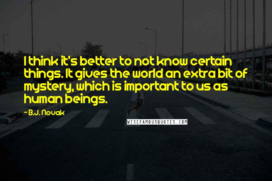 B.J. Novak Quotes: I think it's better to not know certain things. It gives the world an extra bit of mystery, which is important to us as human beings.