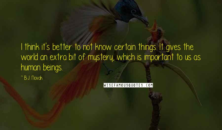 B.J. Novak Quotes: I think it's better to not know certain things. It gives the world an extra bit of mystery, which is important to us as human beings.