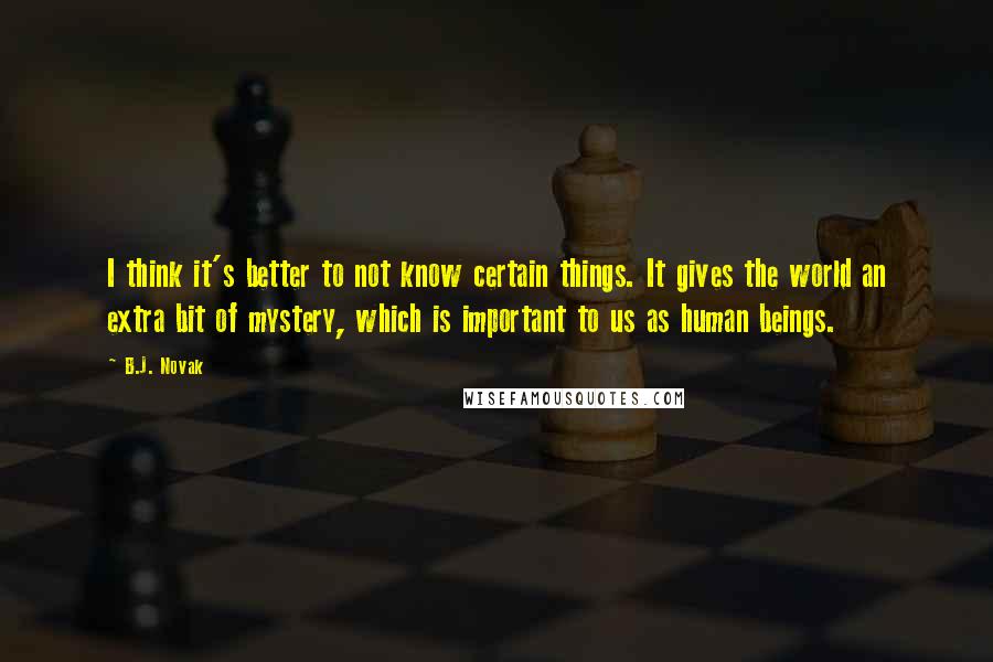 B.J. Novak Quotes: I think it's better to not know certain things. It gives the world an extra bit of mystery, which is important to us as human beings.