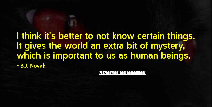 B.J. Novak Quotes: I think it's better to not know certain things. It gives the world an extra bit of mystery, which is important to us as human beings.