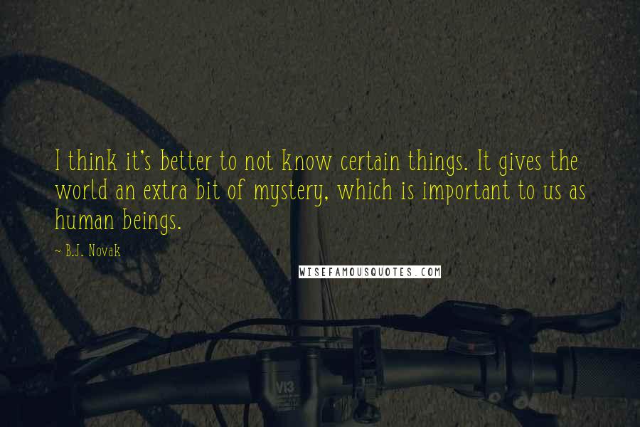 B.J. Novak Quotes: I think it's better to not know certain things. It gives the world an extra bit of mystery, which is important to us as human beings.