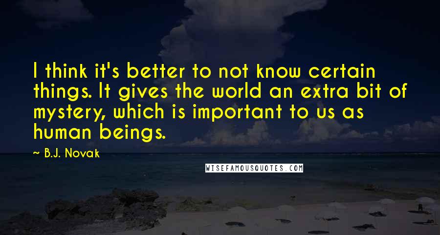 B.J. Novak Quotes: I think it's better to not know certain things. It gives the world an extra bit of mystery, which is important to us as human beings.