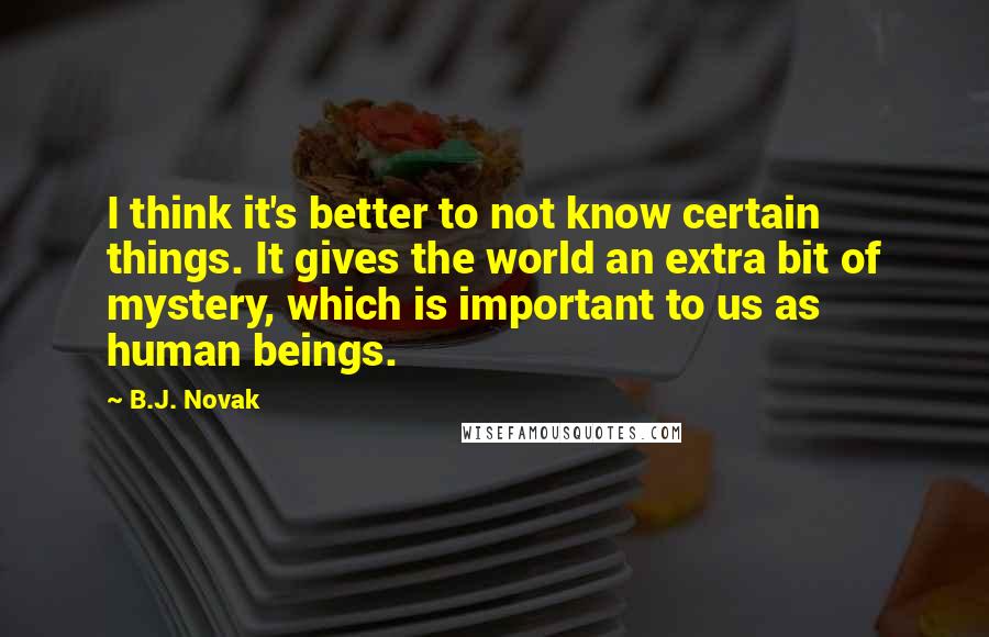 B.J. Novak Quotes: I think it's better to not know certain things. It gives the world an extra bit of mystery, which is important to us as human beings.