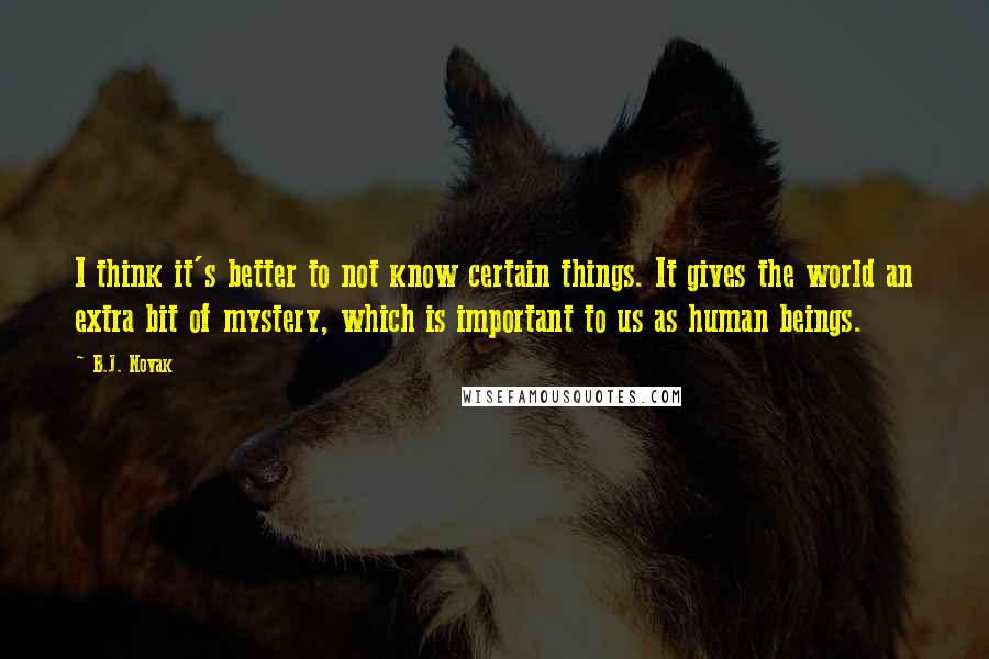 B.J. Novak Quotes: I think it's better to not know certain things. It gives the world an extra bit of mystery, which is important to us as human beings.