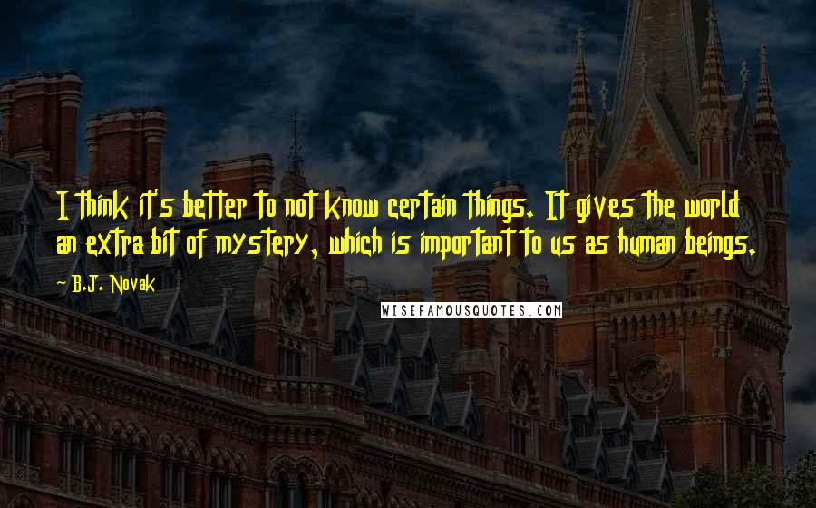 B.J. Novak Quotes: I think it's better to not know certain things. It gives the world an extra bit of mystery, which is important to us as human beings.