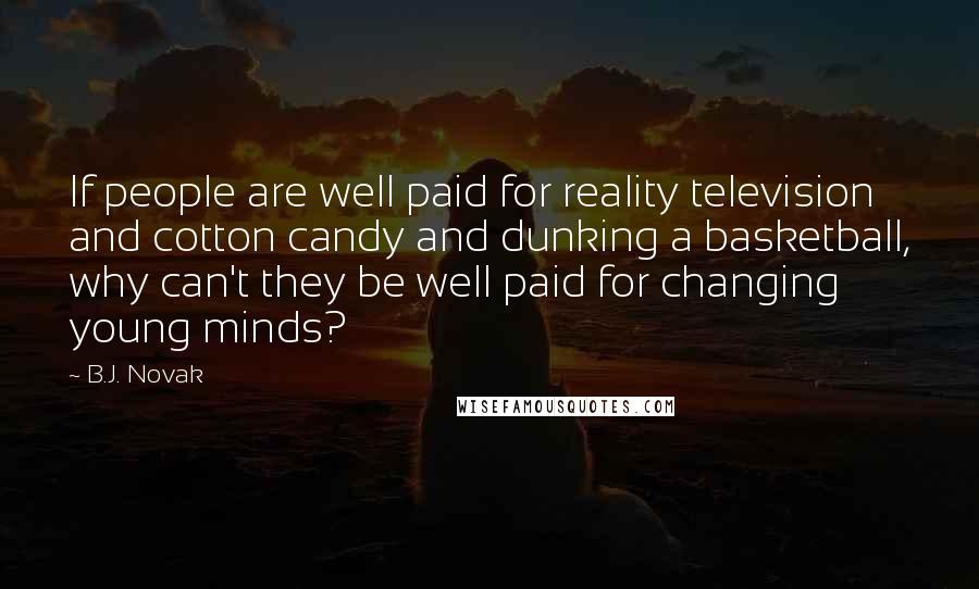 B.J. Novak Quotes: If people are well paid for reality television and cotton candy and dunking a basketball, why can't they be well paid for changing young minds?