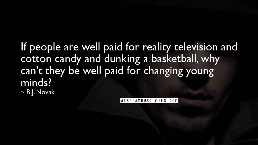 B.J. Novak Quotes: If people are well paid for reality television and cotton candy and dunking a basketball, why can't they be well paid for changing young minds?