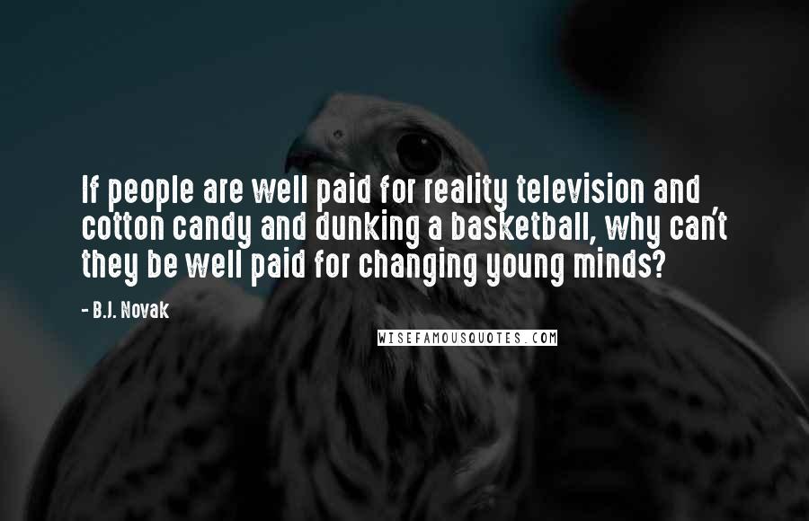 B.J. Novak Quotes: If people are well paid for reality television and cotton candy and dunking a basketball, why can't they be well paid for changing young minds?