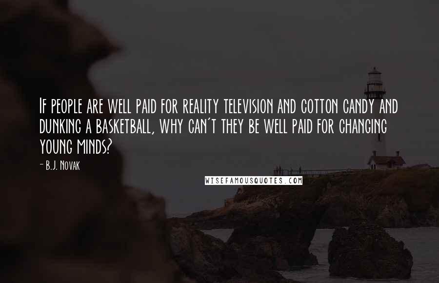 B.J. Novak Quotes: If people are well paid for reality television and cotton candy and dunking a basketball, why can't they be well paid for changing young minds?