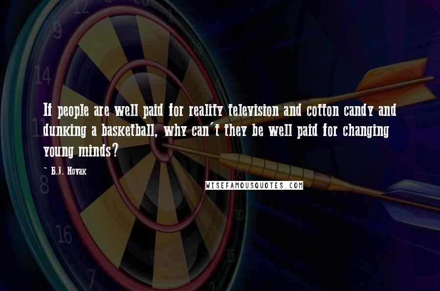 B.J. Novak Quotes: If people are well paid for reality television and cotton candy and dunking a basketball, why can't they be well paid for changing young minds?