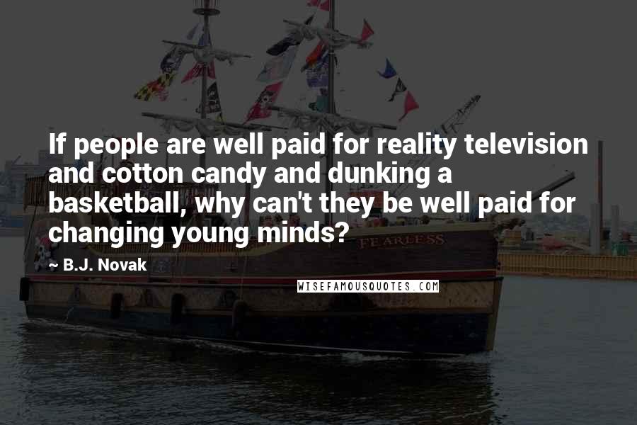 B.J. Novak Quotes: If people are well paid for reality television and cotton candy and dunking a basketball, why can't they be well paid for changing young minds?