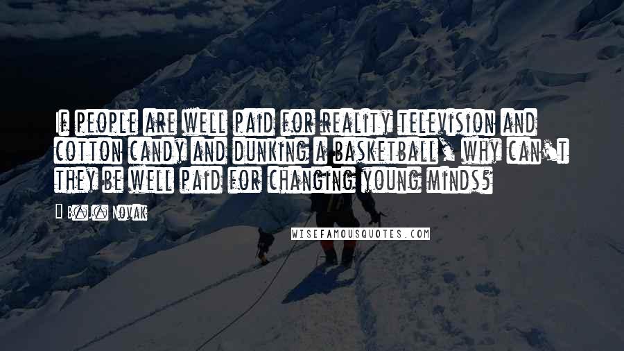 B.J. Novak Quotes: If people are well paid for reality television and cotton candy and dunking a basketball, why can't they be well paid for changing young minds?