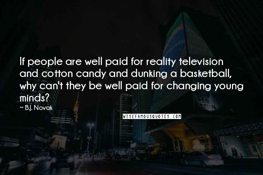 B.J. Novak Quotes: If people are well paid for reality television and cotton candy and dunking a basketball, why can't they be well paid for changing young minds?