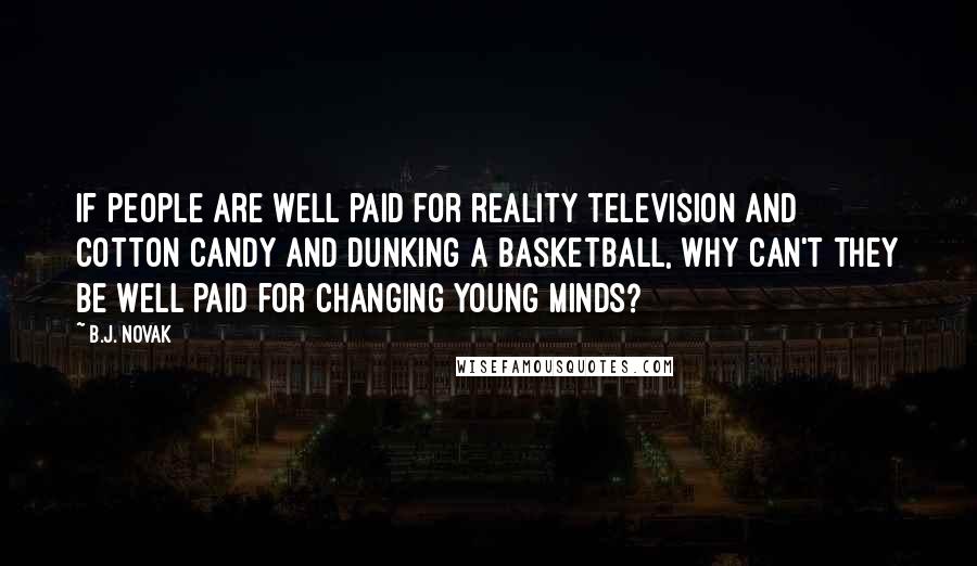 B.J. Novak Quotes: If people are well paid for reality television and cotton candy and dunking a basketball, why can't they be well paid for changing young minds?